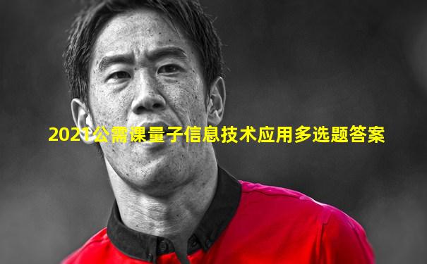 2021公需课量子信息技术应用多选题答案