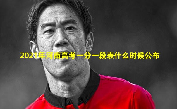 2021年河南高考一分一段表什么时候公布
