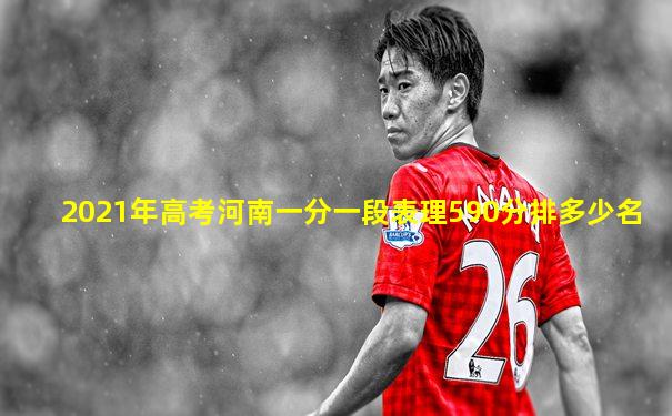 2021年高考河南一分一段表理590分排多少名