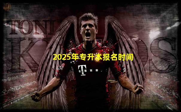 2025年专升本报名时间