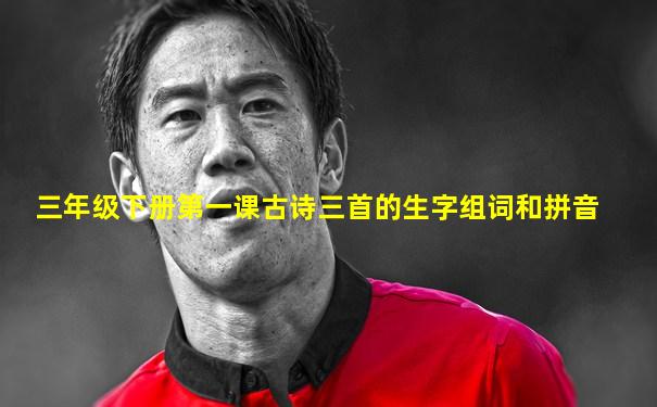 三年级下册第一课古诗三首的生字组词和拼音
