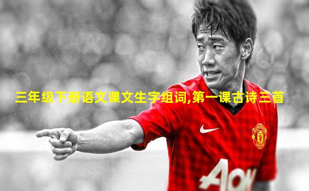 三年级下册语文课文生字组词,第一课古诗三首