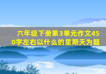 六年级下册第3单元作文450字左右以什么的星期天为题