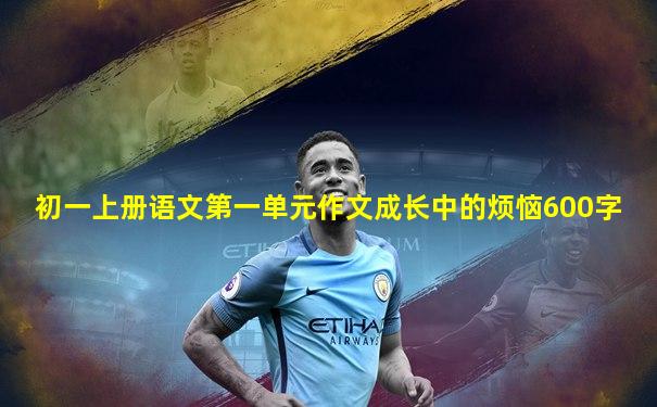 初一上册语文第一单元作文成长中的烦恼600字