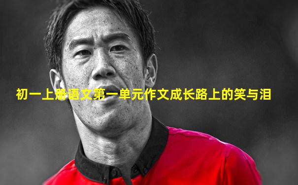 初一上册语文第一单元作文成长路上的笑与泪