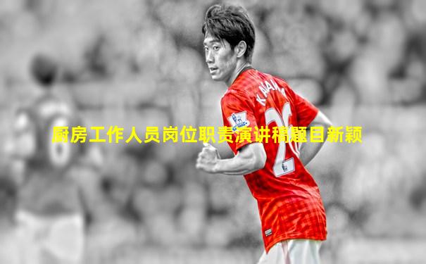 厨房工作人员岗位职责演讲稿题目新颖