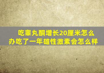 吃睾丸酮增长20厘米怎么办吃了一年雄性激素会怎么样