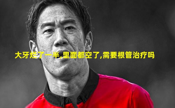 大牙烂了一半,里面都空了,需要根管治疗吗