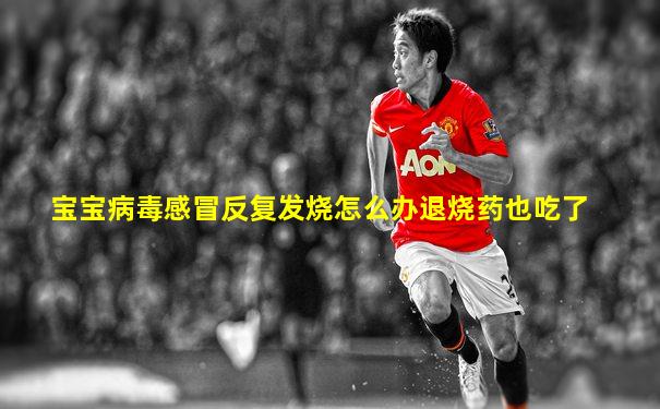 宝宝病毒感冒反复发烧怎么办退烧药也吃了