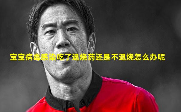 宝宝病毒感染吃了退烧药还是不退烧怎么办呢