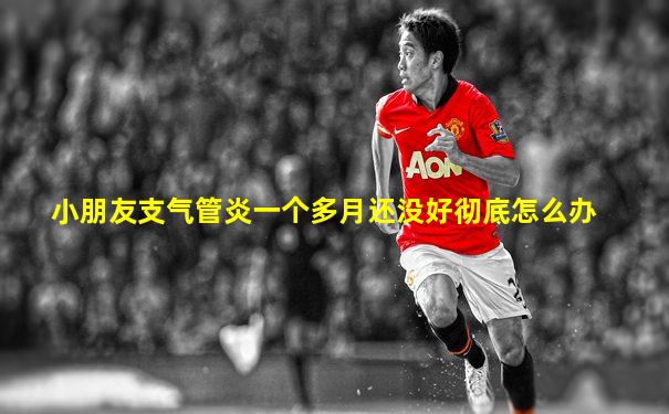 小朋友支气管炎一个多月还没好彻底怎么办