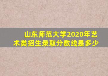 山东师范大学2020年艺术类招生录取分数线是多少