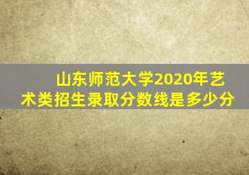 山东师范大学2020年艺术类招生录取分数线是多少分