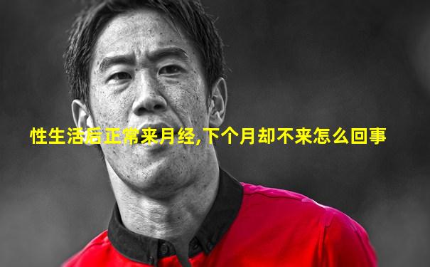 性生活后正常来月经,下个月却不来怎么回事