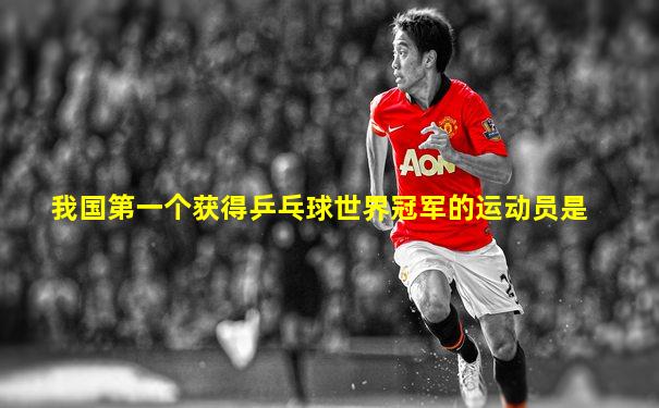 我国第一个获得乒乓球世界冠军的运动员是