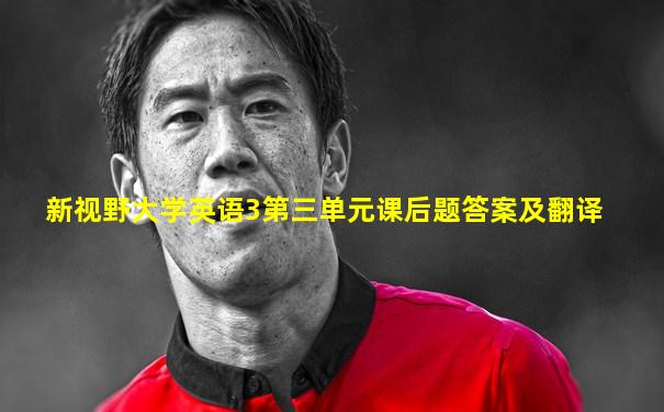 新视野大学英语3第三单元课后题答案及翻译