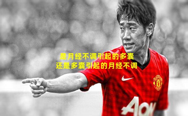 是月经不调引起的多囊还是多囊引起的月经不调