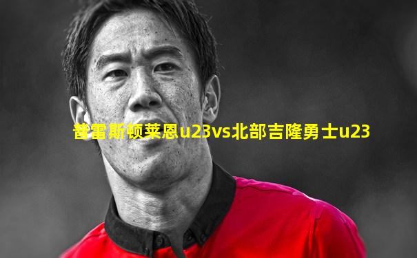 普雷斯顿莱恩u23vs北部吉隆勇士u23