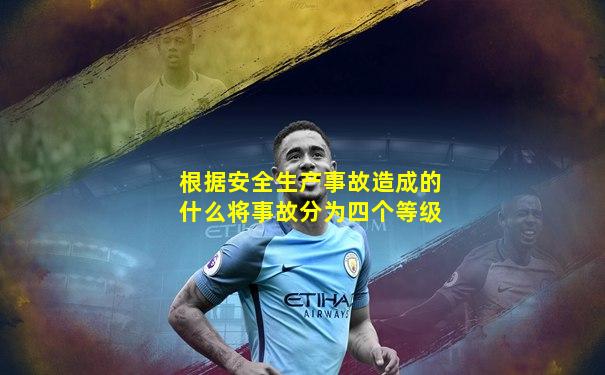 根据安全生产事故造成的什么将事故分为四个等级