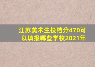 江苏美术生投档分470可以填报哪些学校2021年