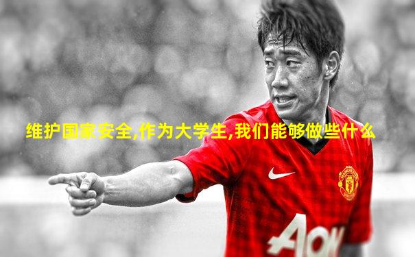 维护国家安全,作为大学生,我们能够做些什么