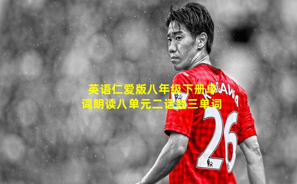 英语仁爱版八年级下册单词朗读八单元二话题三单词