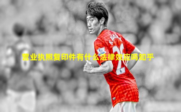 营业执照复印件有什么法律效应吗知乎