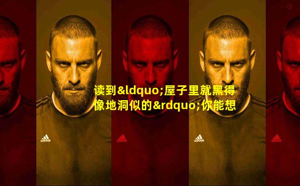 读到“屋子里就黑得像地洞似的”你能想到的四字词语有