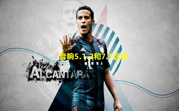 音响5.1.2和7.1区别