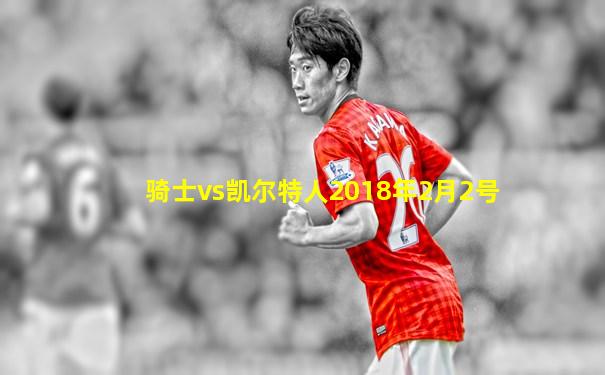 骑士vs凯尔特人2018年2月2号