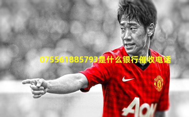 075561885793是什么银行催收电话