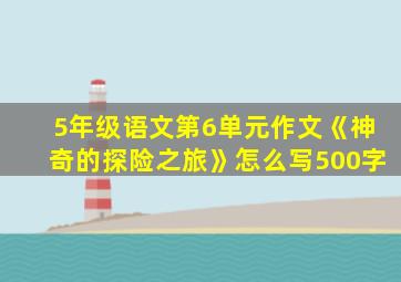 5年级语文第6单元作文《神奇的探险之旅》怎么写500字