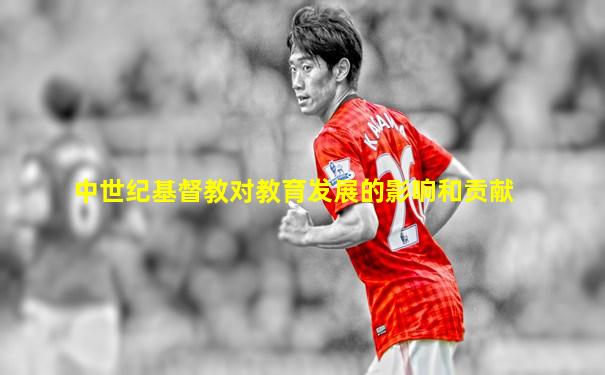 中世纪基督教对教育发展的影响和贡献