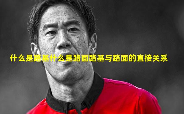 什么是路基什么是路面路基与路面的直接关系