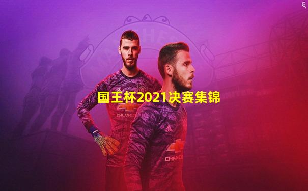 国王杯2021决赛集锦