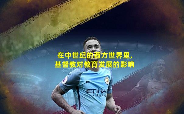 在中世纪的西方世界里,基督教对教育发展的影响