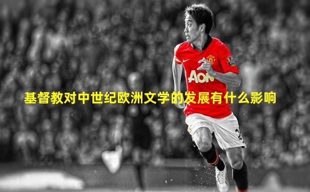 基督教对中世纪欧洲文学的发展有什么影响