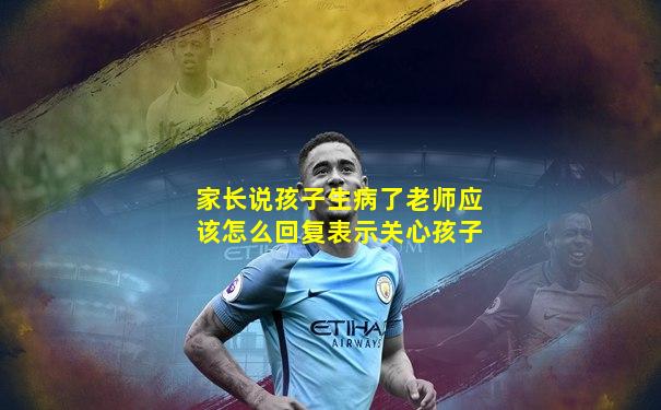 家长说孩子生病了老师应该怎么回复表示关心孩子