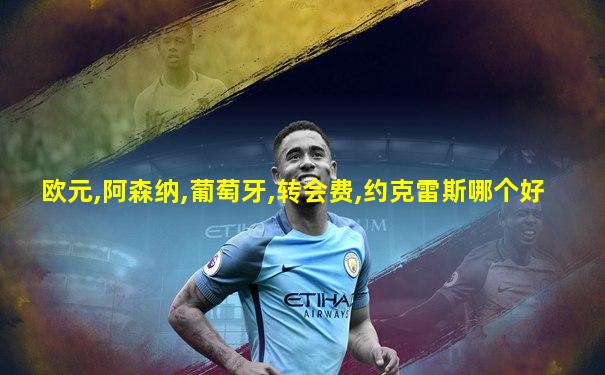 欧元,阿森纳,葡萄牙,转会费,约克雷斯哪个好