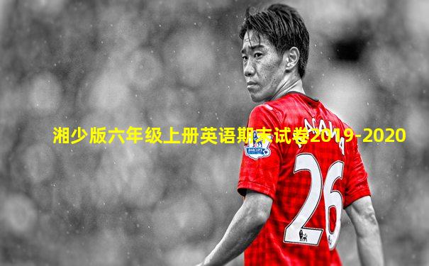 湘少版六年级上册英语期末试卷2019-2020
