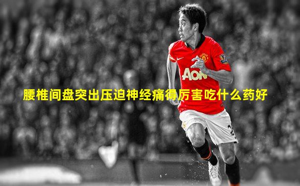 腰椎间盘突出压迫神经痛得厉害吃什么药好
